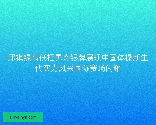 邱祺缘高低杠勇夺银牌展现中国体操新生代实力风采国际赛场闪耀