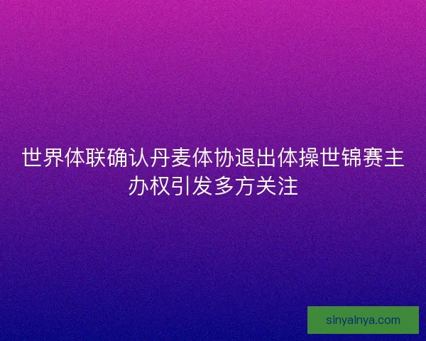 世界体联确认丹麦体协退出体操世锦赛主办权引发多方关注