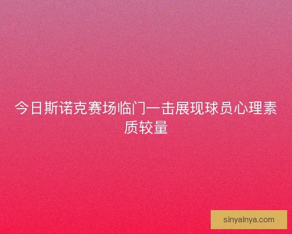 今日斯诺克赛场临门一击展现球员心理素质较量