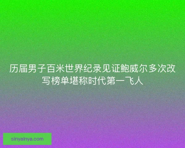 历届男子百米世界纪录见证鲍威尔多次改写榜单堪称时代第一飞人